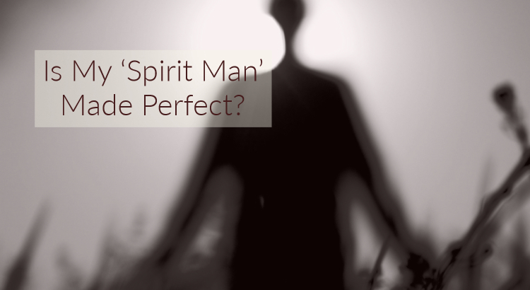 Is My ‘Spirit Man’ Made Perfect?